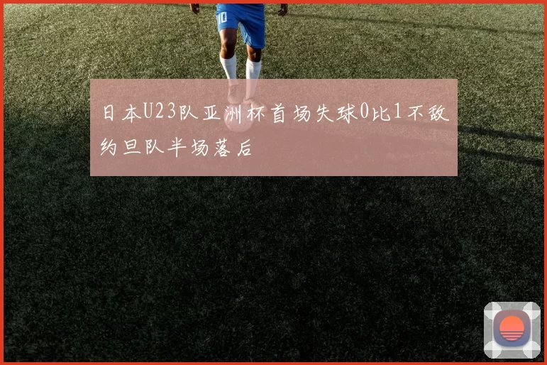 日本U23队亚洲杯首场失球0比1不敌约旦队半场落后