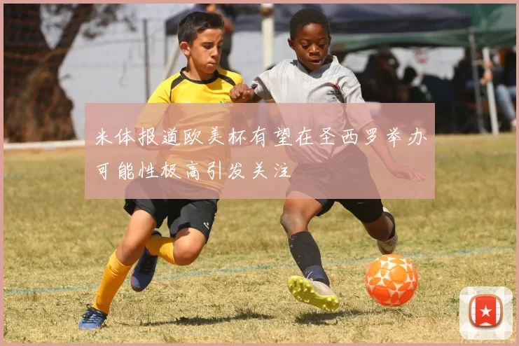 米体报道欧美杯有望在圣西罗举办可能性极高引发关注