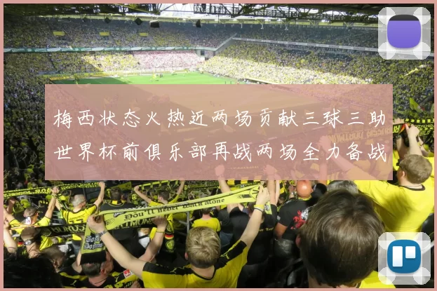 梅西状态火热近两场贡献三球三助世界杯前俱乐部再战两场全力备战大赛