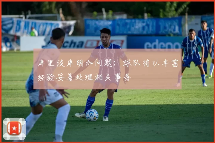 库里谈库明加问题：球队将以丰富经验妥善处理相关事务