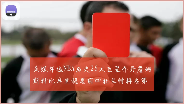美媒评选NBA历史25大巨星乔丹詹姆斯科比库里稳居前四杜兰特排名第12引发热议