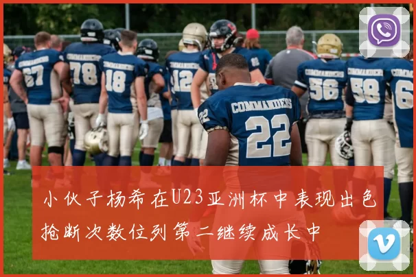 小伙子杨希在U23亚洲杯中表现出色抢断次数位列第二继续成长中