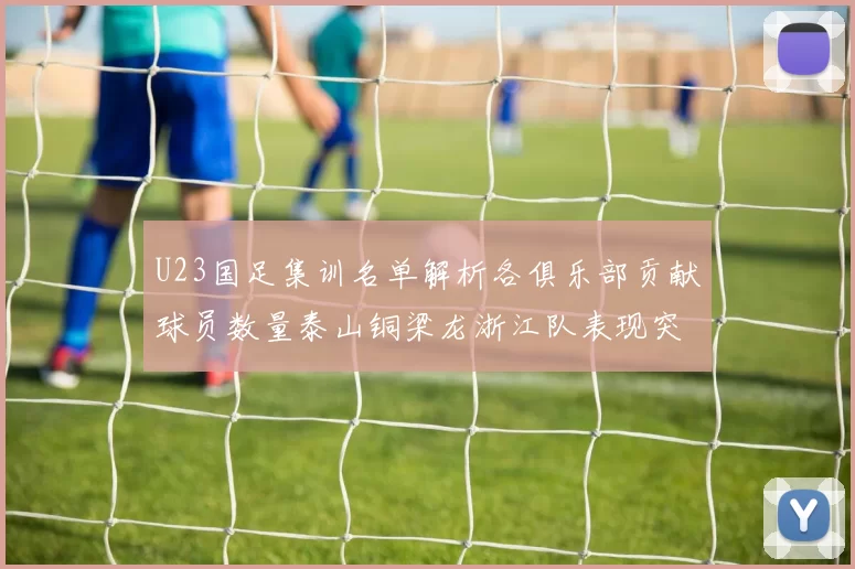 U23国足集训名单解析各俱乐部贡献球员数量泰山铜梁龙浙江队表现突出
