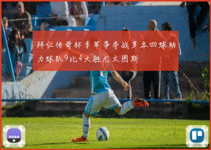 拜仁传奇杯季军争夺战罗本四球助力球队9比4大胜尤文图斯