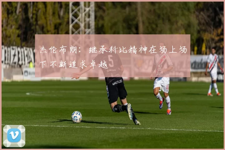 杰伦布朗：继承科比精神在场上场下不断追求卓越