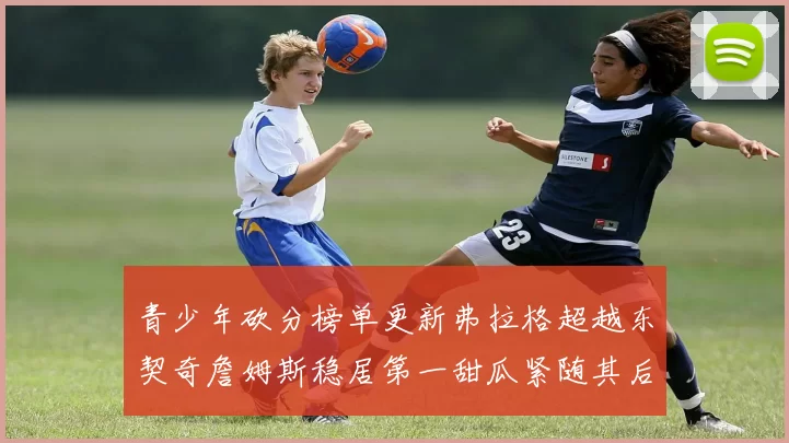 青少年砍分榜单更新弗拉格超越东契奇詹姆斯稳居第一甜瓜紧随其后