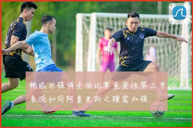 鲍威尔强调全场比赛重要性第三节表现如同阿基里斯之踵需加强