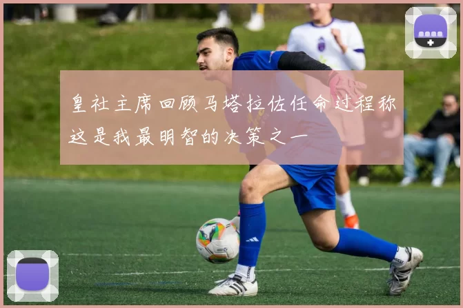 皇社主席回顾马塔拉佐任命过程称这是我最明智的决策之一
