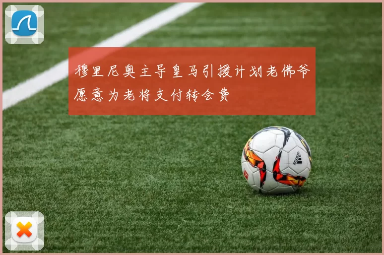 穆里尼奥主导皇马引援计划老佛爷愿意为老将支付转会费