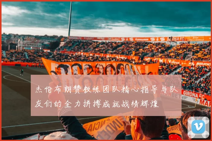 杰伦布朗赞教练团队精心指导与队友们的全力拼搏成就战绩辉煌