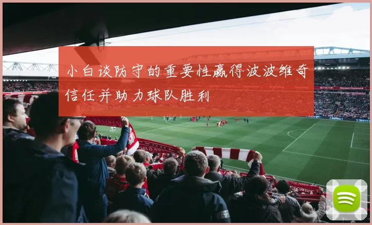 小白谈防守的重要性赢得波波维奇信任并助力球队胜利