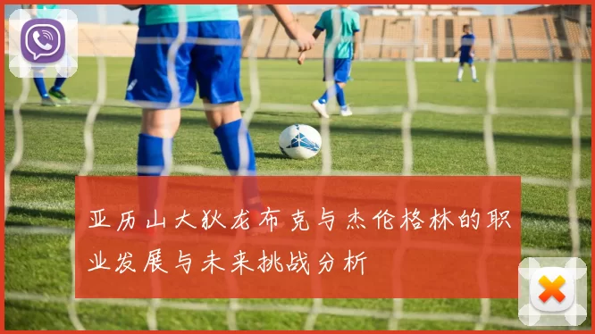 亚历山大狄龙布克与杰伦格林的职业发展与未来挑战分析