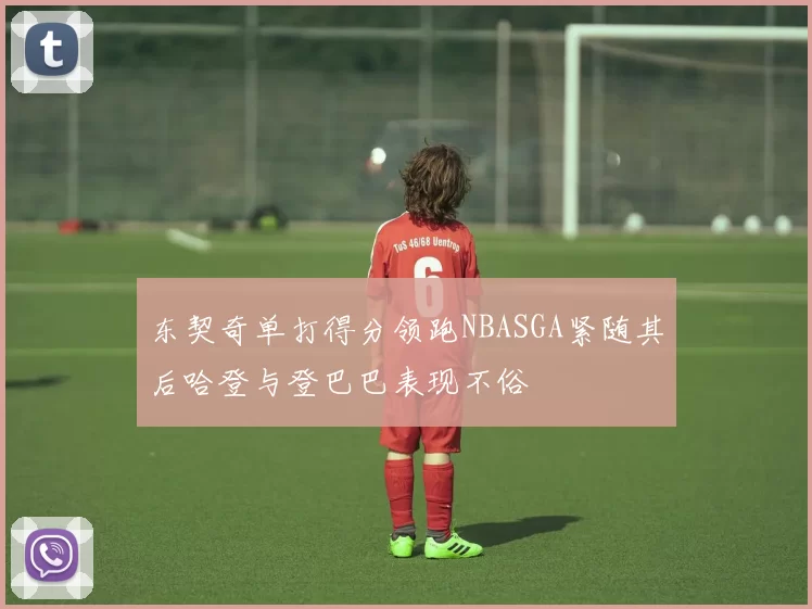 东契奇单打得分领跑NBASGA紧随其后哈登与登巴巴表现不俗
