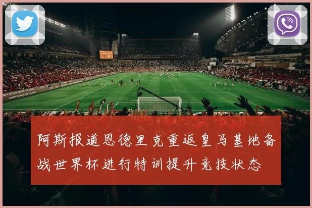 阿斯报道恩德里克重返皇马基地备战世界杯进行特训提升竞技状态