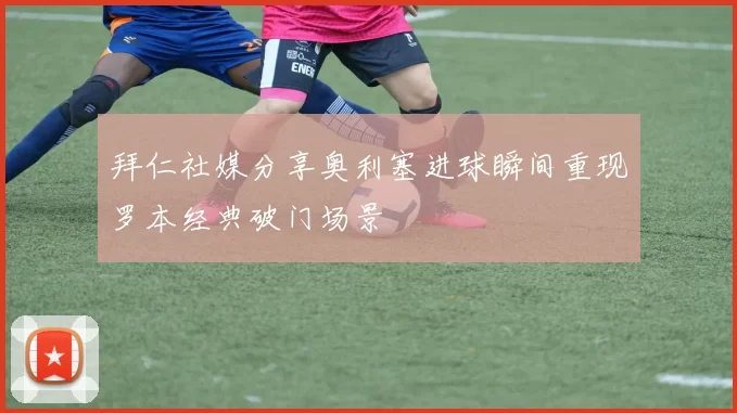 拜仁社媒分享奥利塞进球瞬间重现罗本经典破门场景