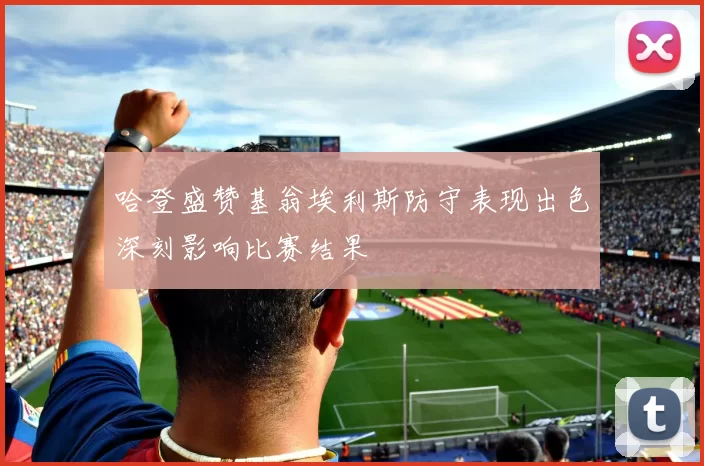 哈登盛赞基翁埃利斯防守表现出色深刻影响比赛结果