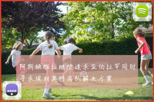 阿斯顿维拉继续追求亚伯拉罕同时寻求埃利奥特离队解决方案