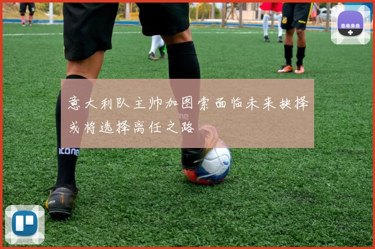 意大利队主帅加图索面临未来抉择或将选择离任之路