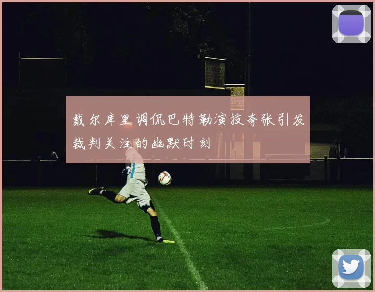 戴尔库里调侃巴特勒演技夸张引发裁判关注的幽默时刻